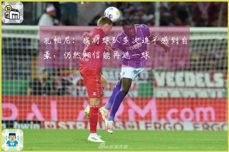孔帕尼：我对球队多次追平感到自豪，仍然相信能再进一球