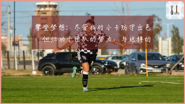 攀登梦想：尽管我对小卡防守出色，但归功于团队的努力，与这样的球员对决总是令人兴奋