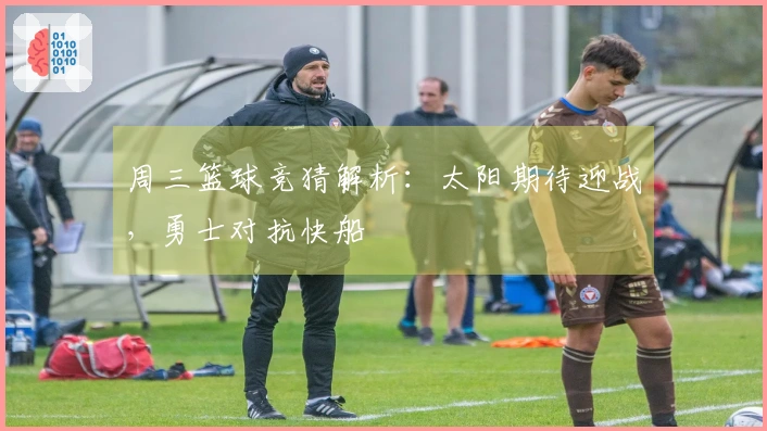 周三篮球竞猜解析：太阳期待迎战，勇士对抗快船