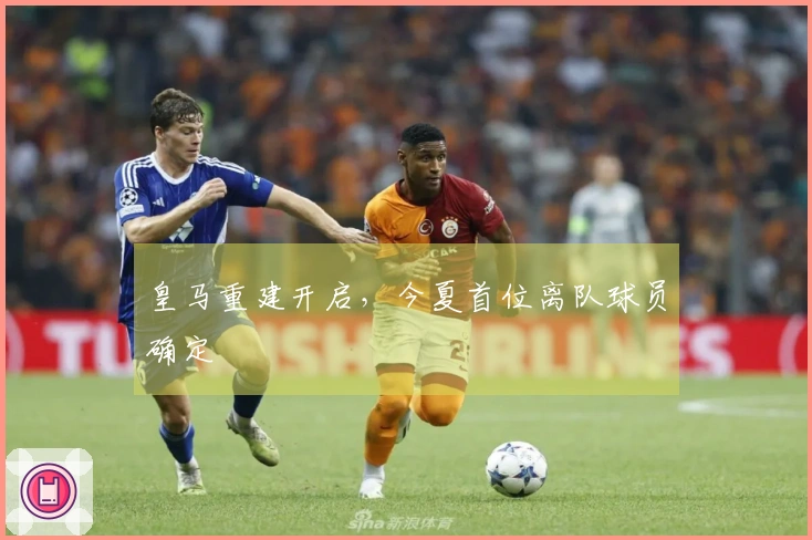 皇马重建开启，今夏首位离队球员确定