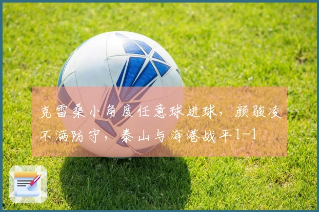 克雷桑小角度任意球进球，颜骏凌不满防守，泰山与海港战平1-1