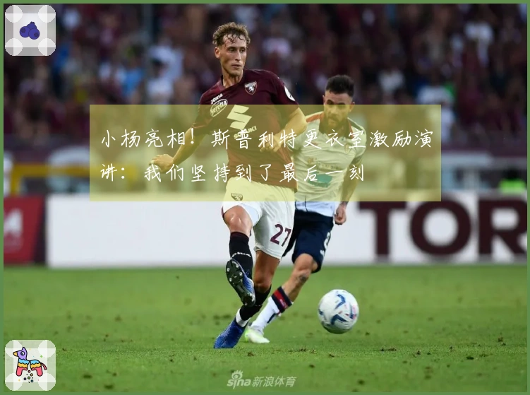 小杨亮相！斯普利特更衣室激励演讲：我们坚持到了最后一刻