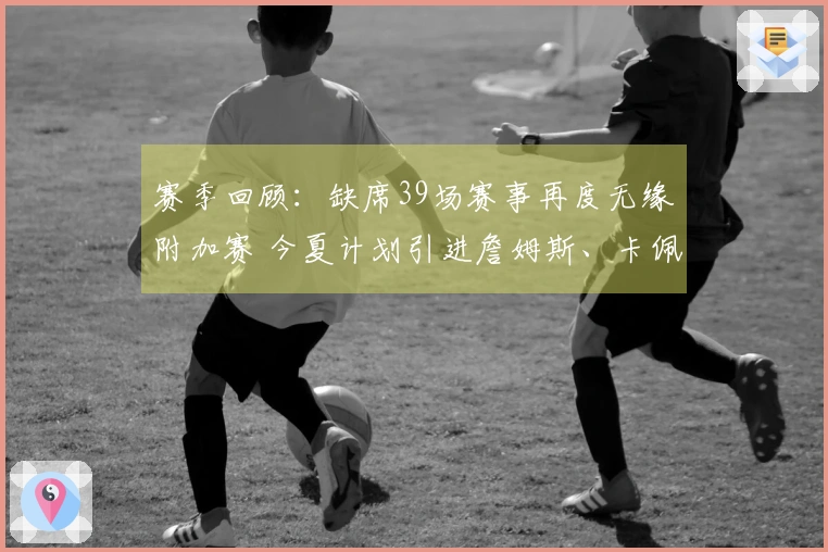 赛季回顾：缺席39场赛事再度无缘附加赛 今夏计划引进詹姆斯、卡佩拉及其他两位明星球员