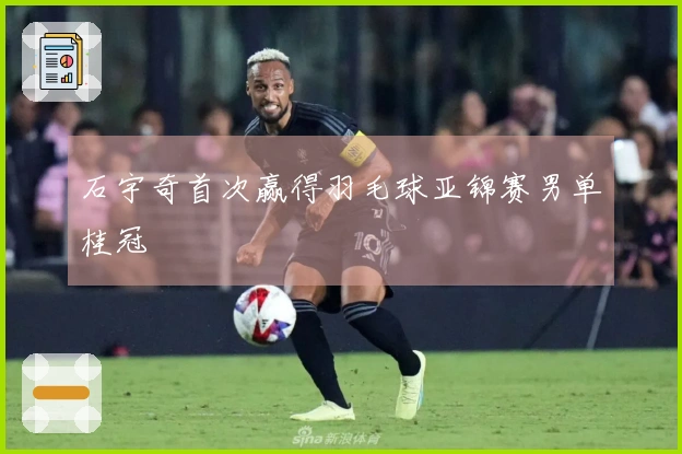 石宇奇首次赢得羽毛球亚锦赛男单桂冠