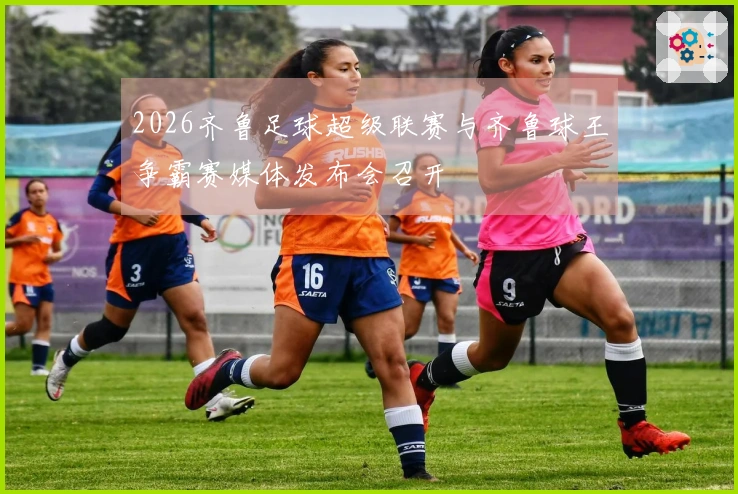 2026齐鲁足球超级联赛与齐鲁球王争霸赛媒体发布会召开