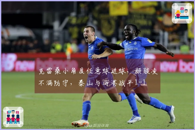 克雷桑小角度任意球进球，颜骏凌不满防守，泰山与海港战平1-1