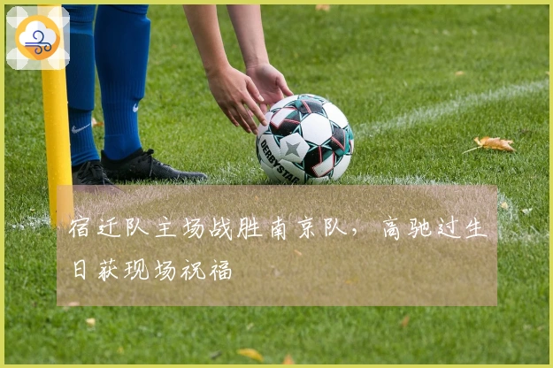 宿迁队主场战胜南京队，高驰过生日获现场祝福