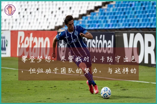 攀登梦想：尽管我对小卡防守出色，但归功于团队的努力，与这样的球员对决总是令人兴奋