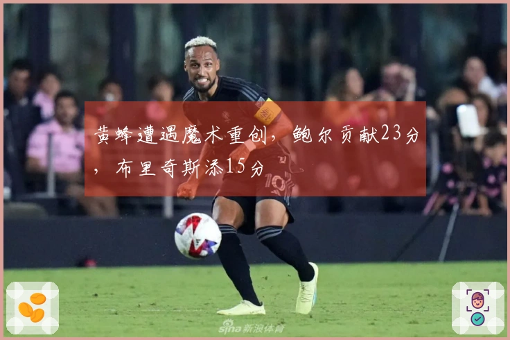 黄蜂遭遇魔术重创，鲍尔贡献23分，布里奇斯添15分