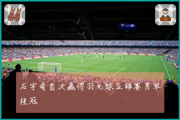 石宇奇首次赢得羽毛球亚锦赛男单桂冠