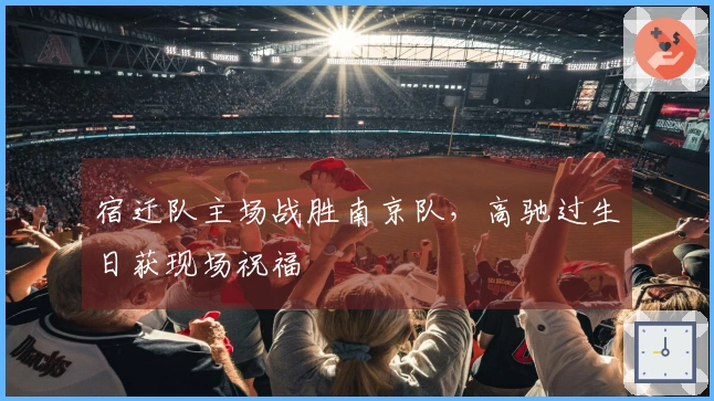 宿迁队主场战胜南京队，高驰过生日获现场祝福