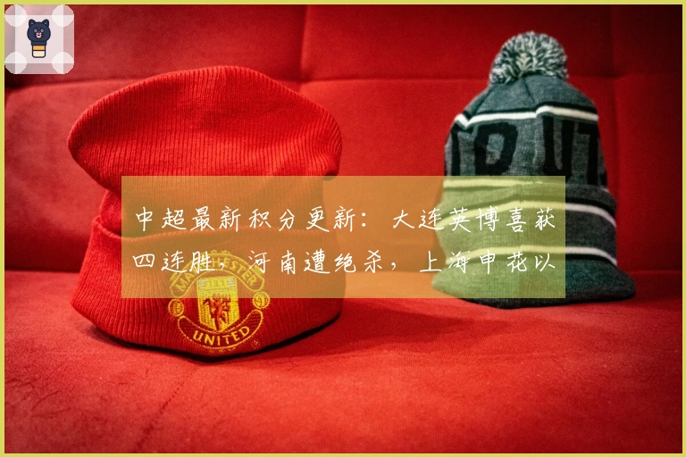 中超最新积分更新：大连英博喜获四连胜，河南遭绝杀，上海申花以3-1获胜