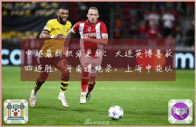 中超最新积分更新：大连英博喜获四连胜，河南遭绝杀，上海申花以3-1获胜