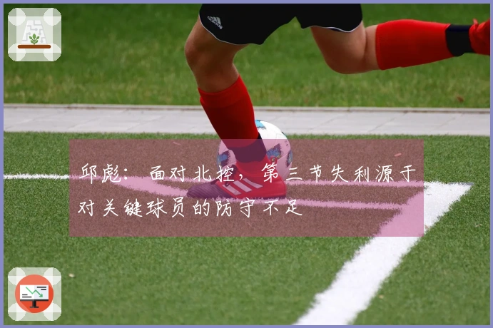邱彪：面对北控，第三节失利源于对关键球员的防守不足